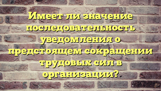 Имеет ли значение последовательность уведомления о предстоящем сокращении трудовых сил в организации?