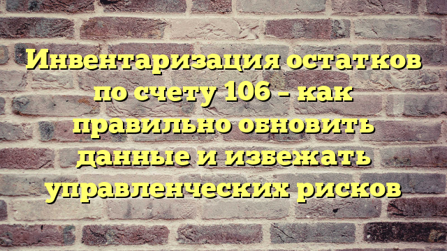Инвентаризация остатков по счету 106 – как правильно обновить данные и избежать управленческих рисков