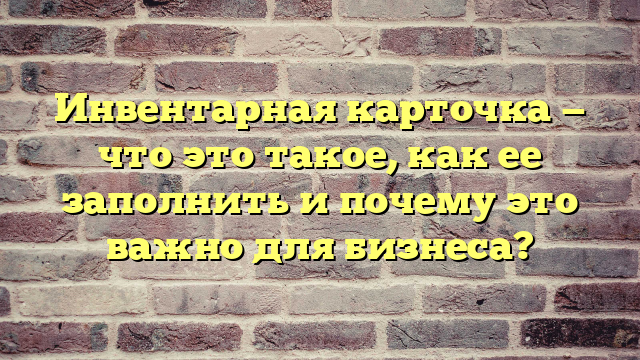 Инвентарная карточка — что это такое, как ее заполнить и почему это важно для бизнеса?