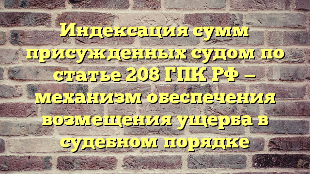 Индексация сумм присужденных судом по статье 208 ГПК РФ — механизм обеспечения возмещения ущерба в судебном порядке
