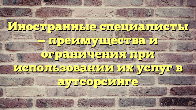 Иностранные специалисты — преимущества и ограничения при использовании их услуг в аутсорсинге