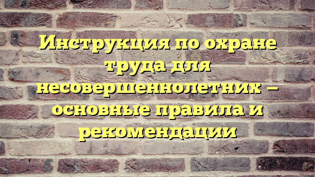 Инструкция по охране труда для несовершеннолетних — основные правила и рекомендации