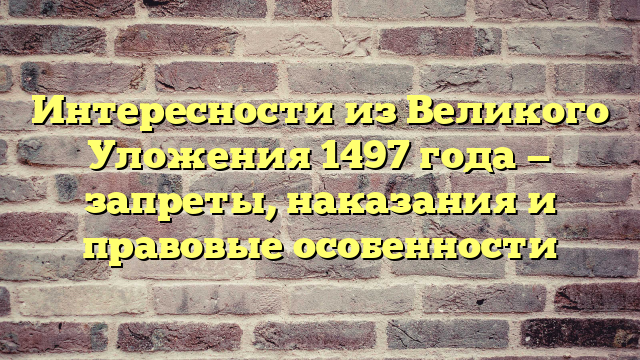 Интересности из Великого Уложения 1497 года — запреты, наказания и правовые особенности