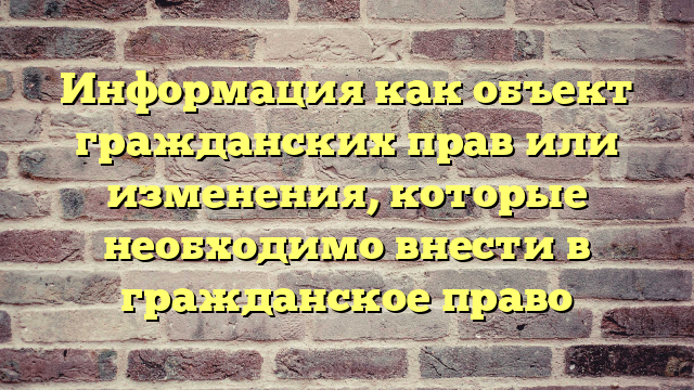 Информация как объект гражданских прав или изменения, которые необходимо внести в гражданское право