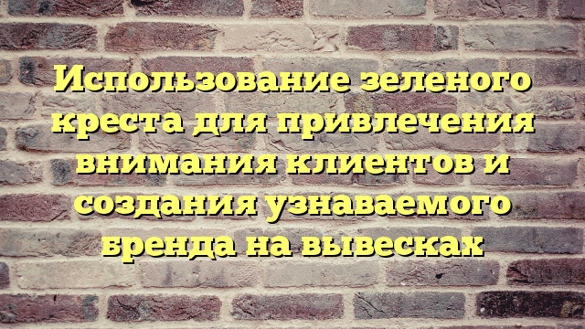 Использование зеленого креста для привлечения внимания клиентов и создания узнаваемого бренда на вывесках