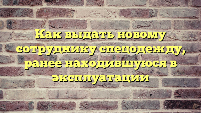 Как выдать новому сотруднику спецодежду, ранее находившуюся в эксплуатации