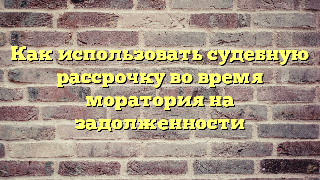 Как использовать судебную рассрочку во время моратория на задолженности
