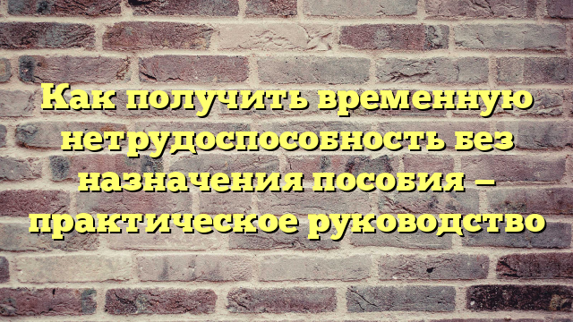 Как получить временную нетрудоспособность без назначения пособия — практическое руководство