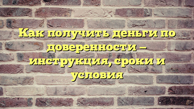 Как получить деньги по доверенности — инструкция, сроки и условия