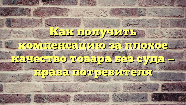 Как получить компенсацию за плохое качество товара без суда — права потребителя