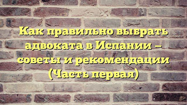 Как правильно выбрать адвоката в Испании — советы и рекомендации (Часть первая)