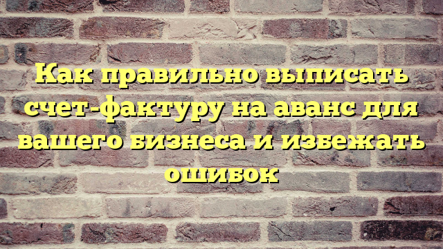 Как правильно выписать счет-фактуру на аванс для вашего бизнеса и избежать ошибок