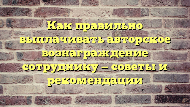 Как правильно выплачивать авторское вознаграждение сотруднику — советы и рекомендации