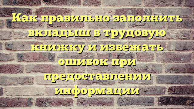 Как правильно заполнить вкладыш в трудовую книжку и избежать ошибок при предоставлении информации