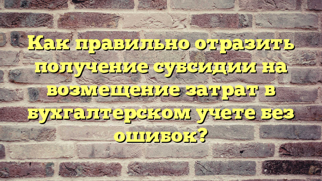 Как правильно отразить получение субсидии на возмещение затрат в бухгалтерском учете без ошибок?