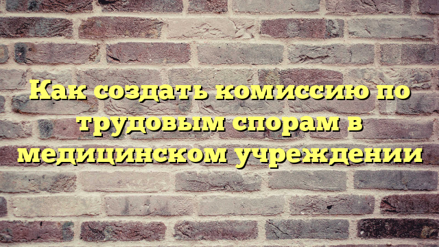 Как создать комиссию по трудовым спорам в медицинском учреждении