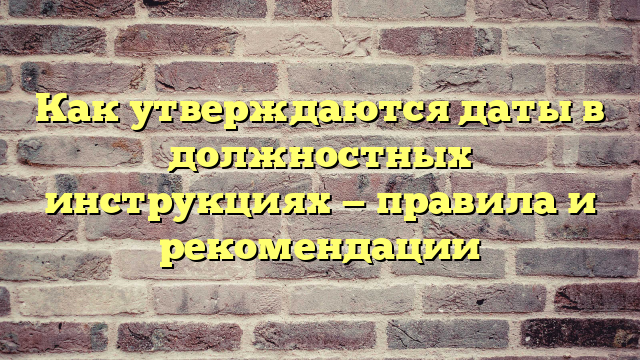 Как утверждаются даты в должностных инструкциях — правила и рекомендации