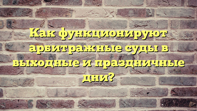 Как функционируют арбитражные суды в выходные и праздничные дни?