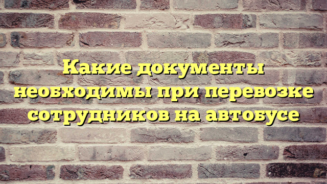 Какие документы необходимы при перевозке сотрудников на автобусе