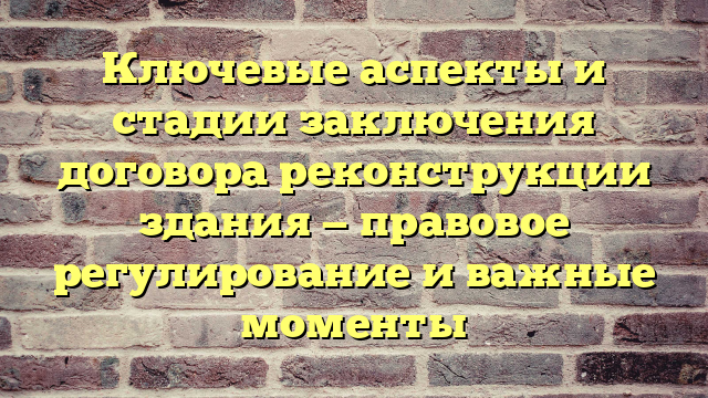 Ключевые аспекты и стадии заключения договора реконструкции здания — правовое регулирование и важные моменты