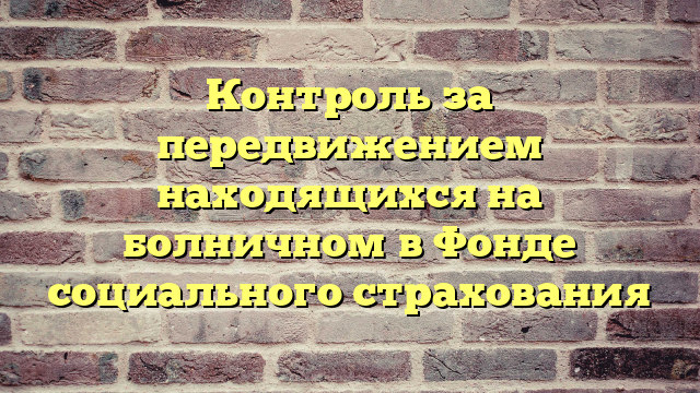 Контроль за передвижением находящихся на болничном в Фонде социального страхования