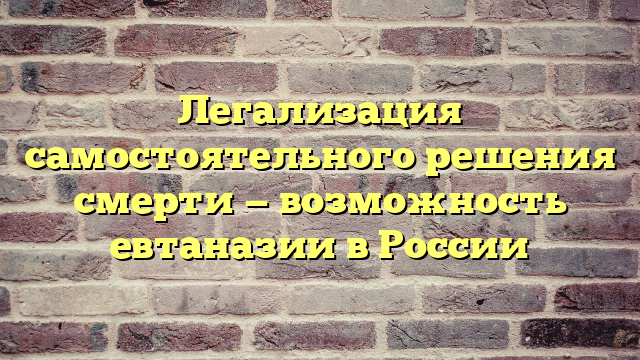Легализация самостоятельного решения смерти — возможность евтаназии в России