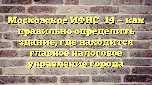 Московское ИФНС №14 — как правильно определить здание, где находится главное налоговое управление города