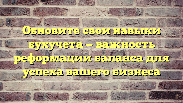 Обновите свои навыки бухучета — важность реформации баланса для успеха вашего бизнеса