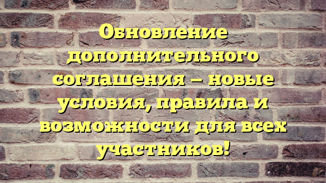 Обновление дополнительного соглашения — новые условия, правила и возможности для всех участников!