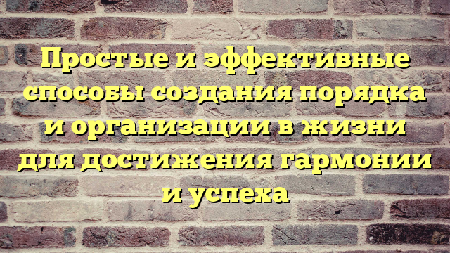 Простые и эффективные способы создания порядка и организации в жизни для достижения гармонии и успеха