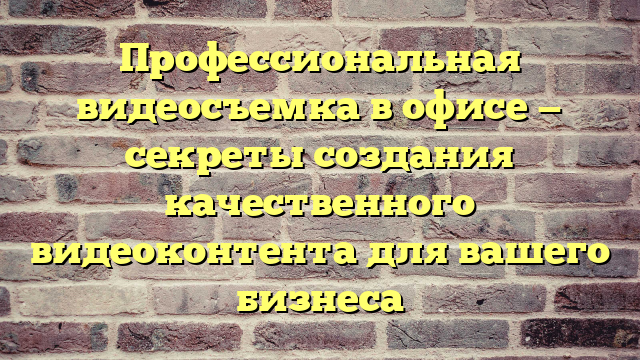 Профессиональная видеосъемка в офисе — секреты создания качественного видеоконтента для вашего бизнеса