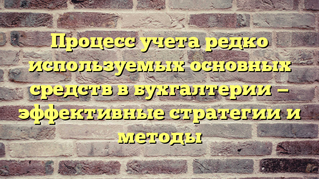 Процесс учета редко используемых основных средств в бухгалтерии — эффективные стратегии и методы