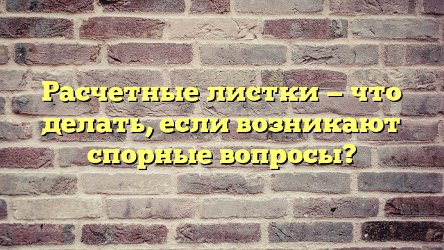 Расчетные листки — что делать, если возникают спорные вопросы?