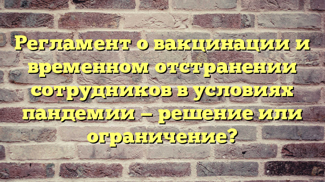 Регламент о вакцинации и временном отстранении сотрудников в условиях пандемии — решение или ограничение?