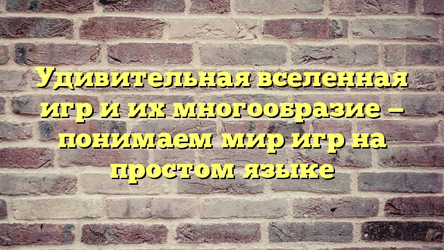 Удивительная вселенная игр и их многообразие — понимаем мир игр на простом языке