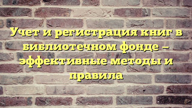 Учет и регистрация книг в библиотечном фонде — эффективные методы и правила