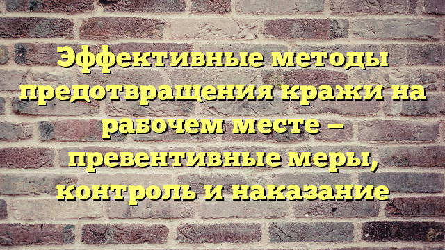 Эффективные методы предотвращения кражи на рабочем месте — превентивные меры, контроль и наказание