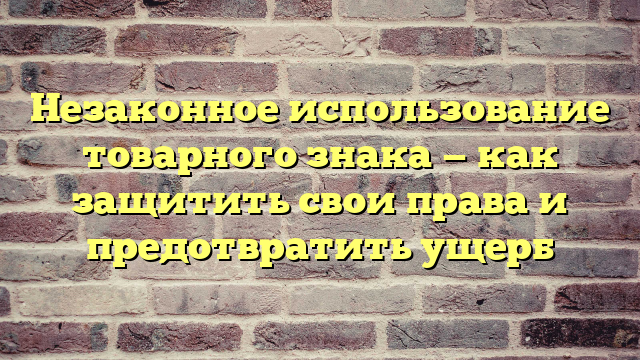 Незаконное использование товарного знака — как защитить свои права и предотвратить ущерб