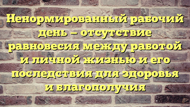 Ненормированный рабочий день — отсутствие равновесия между работой и личной жизнью и его последствия для здоровья и благополучия