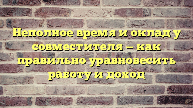 Неполное время и оклад у совместителя — как правильно уравновесить работу и доход