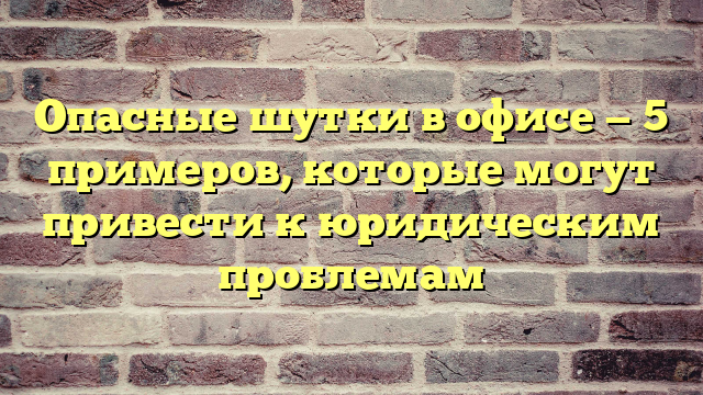 Опасные шутки в офисе — 5 примеров, которые могут привести к юридическим проблемам