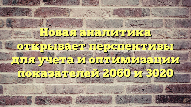 Новая аналитика открывает перспективы для учета и оптимизации показателей 2060 и 3020