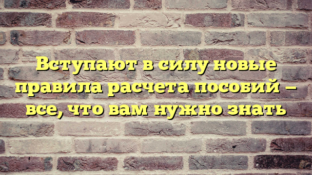 Вступают в силу новые правила расчета пособий — все, что вам нужно знать