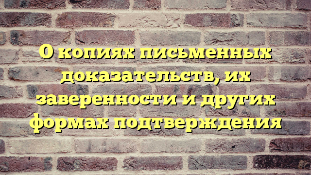 О копиях письменных доказательств, их заверенности и других формах подтверждения