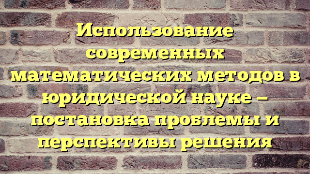 Использование современных математических методов в юридической науке — постановка проблемы и перспективы решения