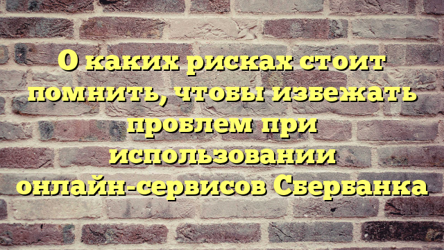 О каких рисках стоит помнить, чтобы избежать проблем при использовании онлайн-сервисов Сбербанка