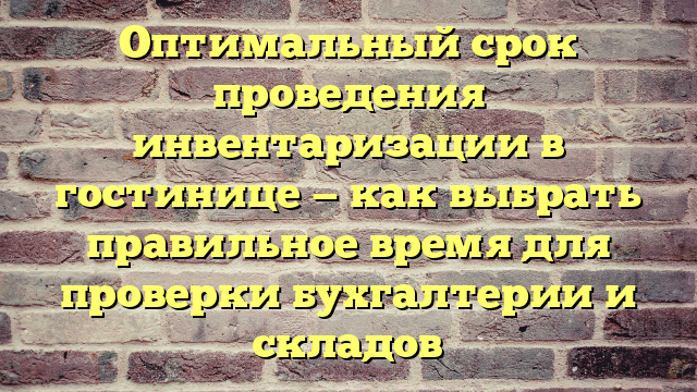 Оптимальный срок проведения инвентаризации в гостинице — как выбрать правильное время для проверки бухгалтерии и складов