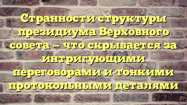 Странности структуры президиума Верховного совета — что скрывается за интригующими переговорами и тонкими протокольными деталями