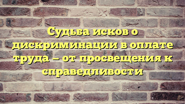 Судьба исков о дискриминации в оплате труда — от просвещения к справедливости