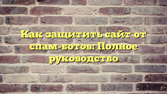 Как защитить сайт от спам-ботов: Полное руководство